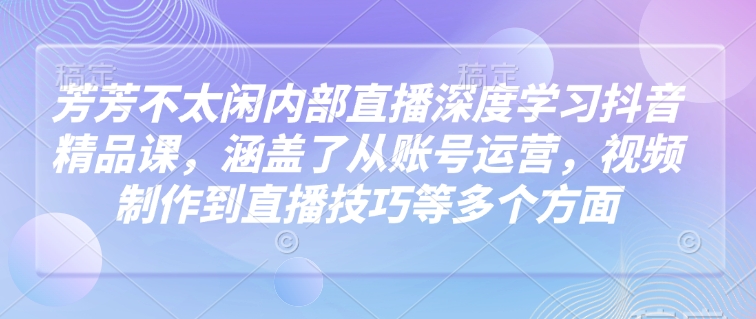 芳芳不太闲内部直播深度学习抖音精品课,涵盖了从账号运营,视频制作到直播技巧等多个方面-吾爱云课堂