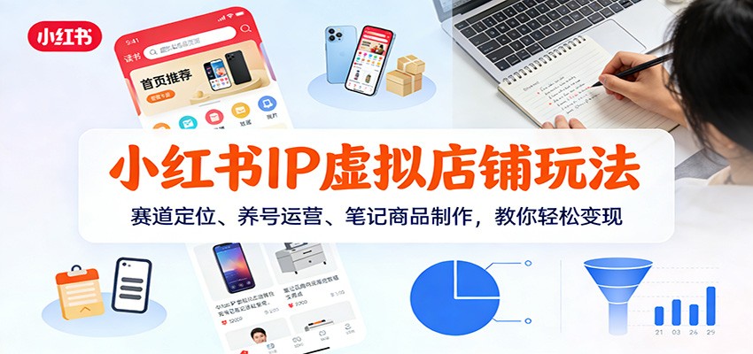 小红书IP虚拟店铺玩法，赛道定位、养号运营、笔记商品制作，教你轻松变现-吾爱云课堂