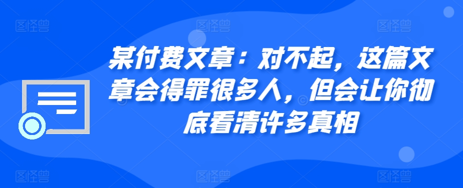 某付费文章：对不起，这篇文章会得罪很多人，但会让你彻底看清许多真相-吾爱云课堂