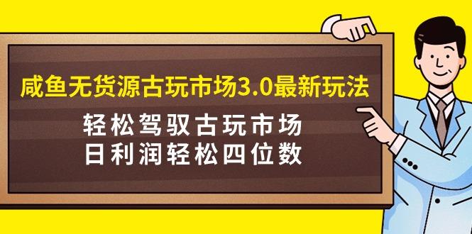 (9337期)咸鱼无货源古玩市场3.0最新玩法，轻松驾驭古玩市场，日利润轻松四位数！...-吾爱云课堂