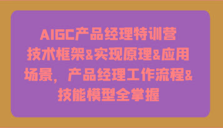 AIGC产品经理特训营-技术框架、实现原理、应用场景、工作流程、技能模型全掌握!-吾爱云课堂
