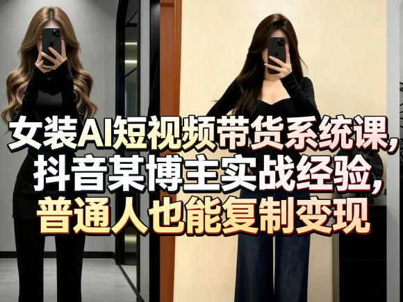 女装AI短视频带货系统课，抖音某博主实战经验，普通人也能复制变现-吾爱云课堂