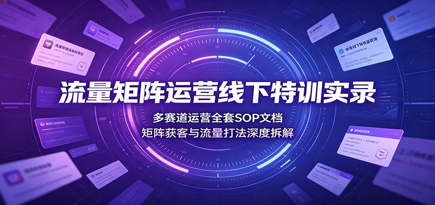 流量矩阵运营线下特训实录：多赛道运营全套SOP文档，矩阵获客与流量打法深度拆解-吾爱云课堂