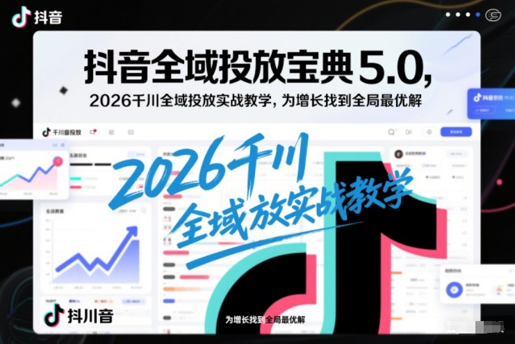 抖音全域投放宝典5.0，2026千川全域投放实战教学，为增长找到全局最优解-吾爱云课堂