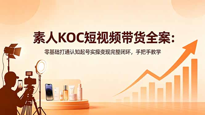 素人KOC短视频带货全案：零基础打通认知起号实操变现完整闭环，手把手教学-吾爱云课堂