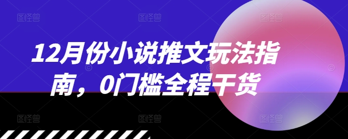 12月份小说推文玩法指南,0门槛全程干货-吾爱云课堂
