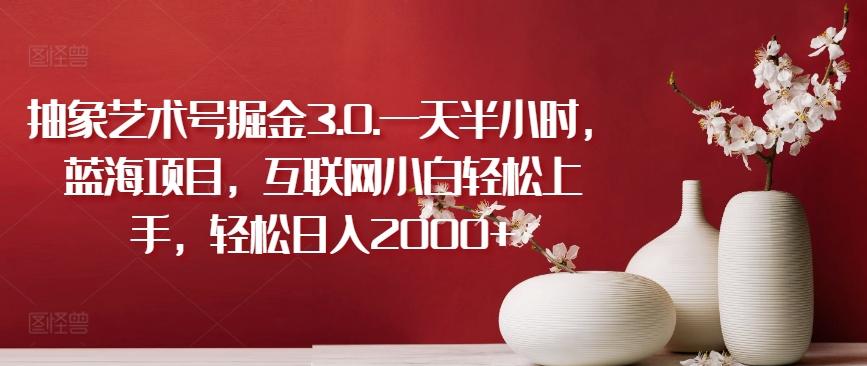 抽象艺术号掘金3.0.一天半小时，蓝海项目，互联网小白轻松上手，轻松日入2000+【揭秘】-吾爱云课堂