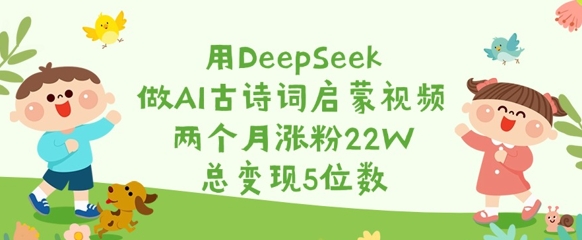 用DeepSeek做AI古诗词启蒙视频,两个月涨粉22W,总变现5位数-吾爱云课堂
