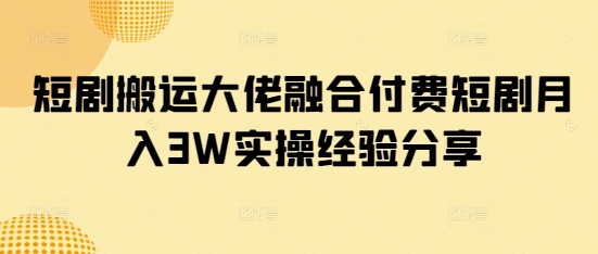 短剧搬运大佬融合付费短剧月入3W实操经验分享-吾爱云课堂