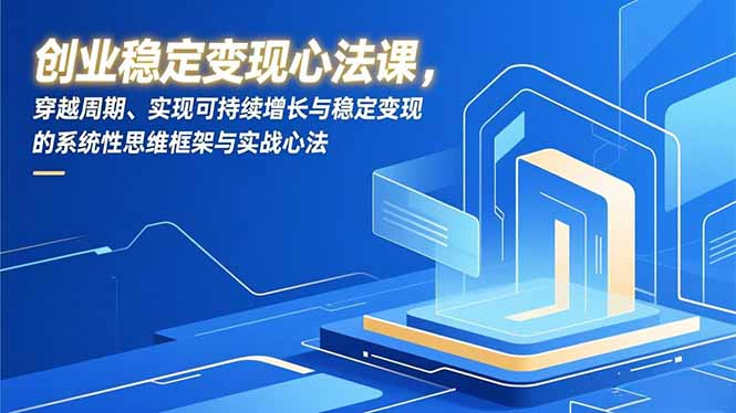 创业稳定变现心法课，穿越周期、实现可持续增长与稳定变现的系统性思维框架与实战心法-吾爱云课堂