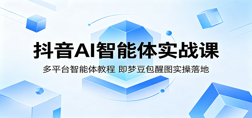 抖音AI智能体实战课：多平台智能体教程，即梦豆包醒图实操落地-吾爱云课堂