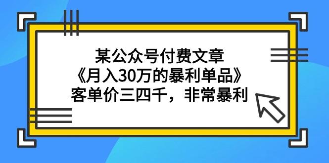 (9365期)某公众号付费文章《月入30万的暴利单品》客单价三四千，非常暴利-吾爱云课堂