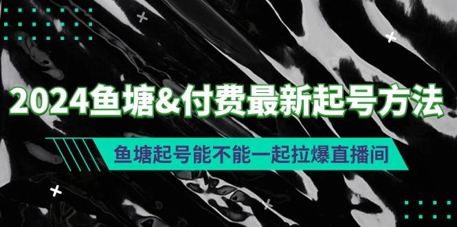 (9507期)2024鱼塘&付费最新起号方法:鱼塘起号能不能一起拉爆直播间-吾爱云课堂