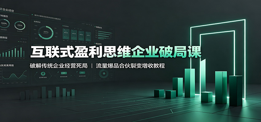 互联式盈利思维企业破局课:破解传统企业经营死局,流量爆品合伙裂变增收教程-吾爱云课堂