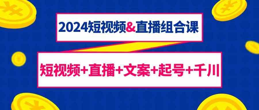 2024短视频&直播组合课:短视频+直播+文案+起号+千川(67节课)-吾爱云课堂