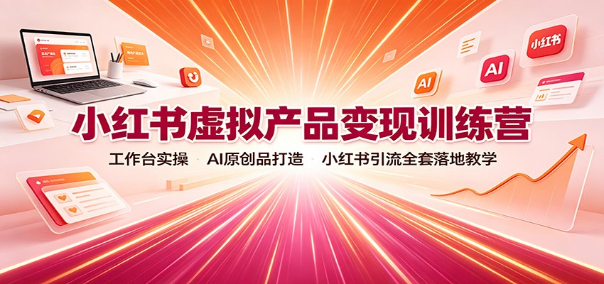 小红书虚拟产品变现训练营：工作台实操，AI原创品打造，小红书引流全套落地教学-吾爱云课堂