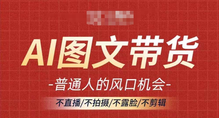 AI图文带货流量新趋势,普通人的风口机会,不直播/不拍摄/不露脸/不剪辑,轻松实现月入过万-吾爱云课堂