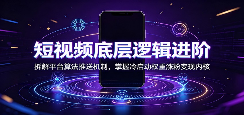 短视频底层逻辑进阶：拆解平台算法推送机制，掌握冷启动权重涨粉变现内核-吾爱云课堂