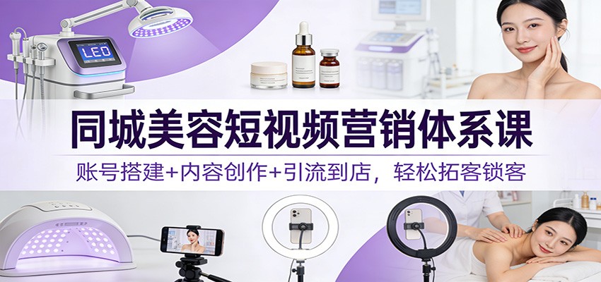 同城美容短视频营销体系课：账号搭建+内容创作+引流到店，轻松拓客锁客-吾爱云课堂