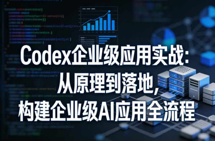 Codex企业级应用实战：从原理到落地，构建企业级AI应用全流程-吾爱云课堂
