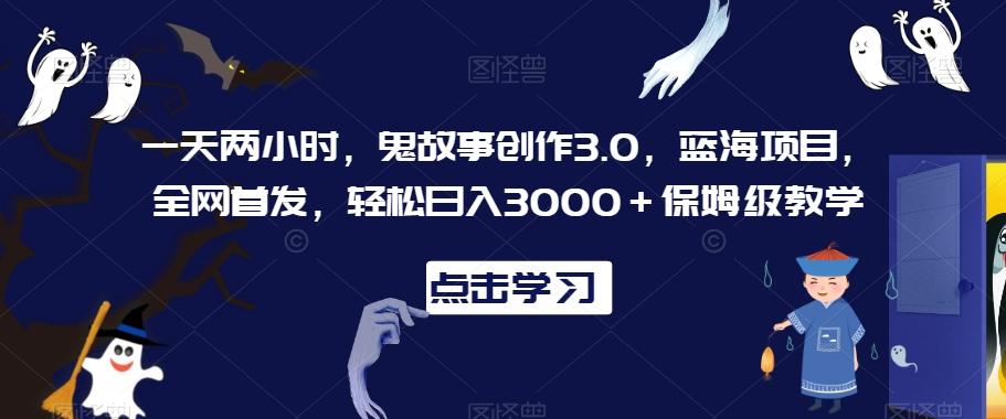 一天两小时，鬼故事创作3.0，蓝海项目，全网首发，轻松日入3000＋保姆级教学【揭秘】-吾爱云课堂