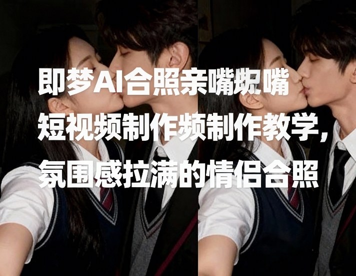 即梦AI合照亲嘴短视频制作教学，氛围感拉满的情侣合照-吾爱云课堂