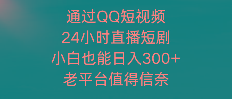 (9469期)通过QQ短视频、24小时直播短剧，小白也能日入300+，老平台值得信奈-吾爱云课堂