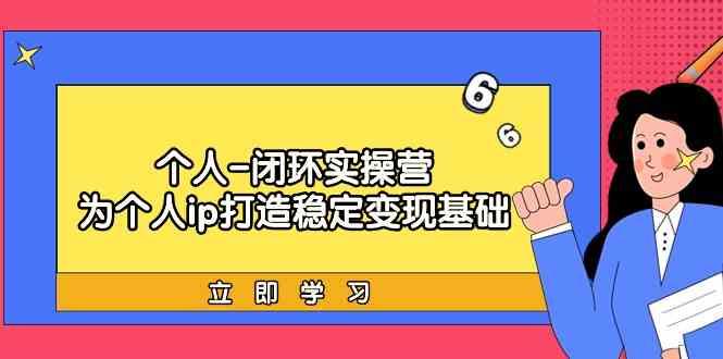 个人闭环实操营:个人ip打造稳定变现基础,带你落地个人的商业变现课-吾爱云课堂