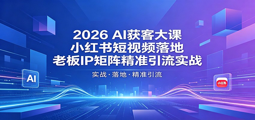 2026AI获客大课：小红书短视频落地，老板IP矩阵精准引流实战-吾爱云课堂
