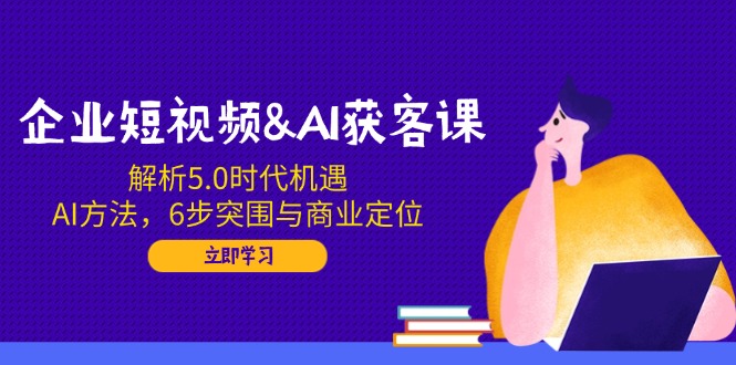 企业短视频&AI获客课:解析5.0时代机遇,AI方法,6步突围与商业定位-吾爱云课堂