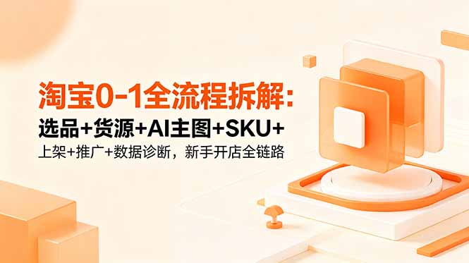 淘宝0-1全流程拆解：选品+货源+AI主图+SKU+上架+推广+数据诊断，新手开店全链路-吾爱云课堂