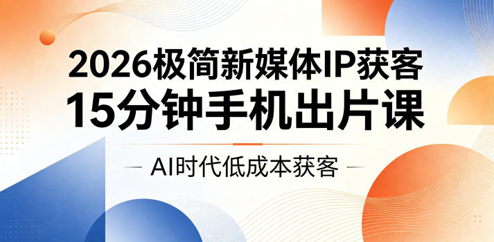 2026极简新媒体IP获客，15分钟手机出片课，AI时代低成本获客-吾爱云课堂