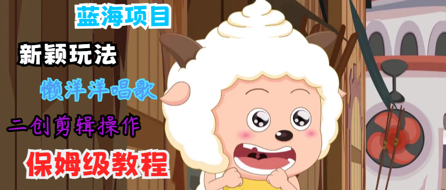 蓝海项目新颖玩法,懒洋洋唱歌 搬运剪辑操作,保姆级教程-吾爱云课堂