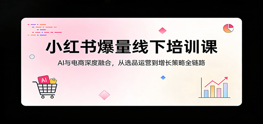 小红书爆量线下培训课：AI与电商深度融合，从选品运营到增长策略全链路-吾爱云课堂