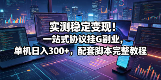 实测稳定变现！一站式协议挂G副业，单机日入300+，配套脚本完整教程【揭秘】-吾爱云课堂