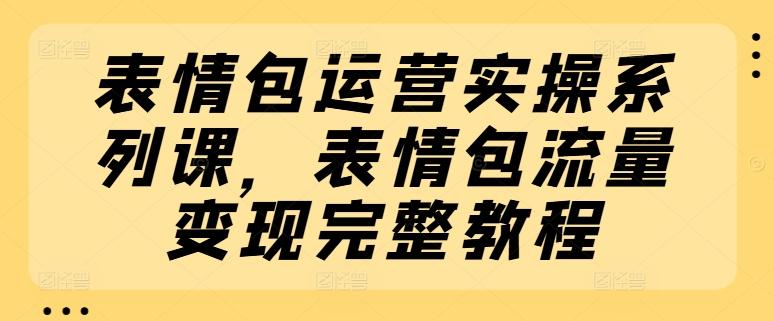 表情包运营实操系列课,表情包流量变现完整教程-吾爱云课堂