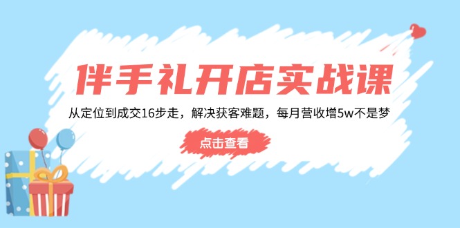 伴手礼开店实战课:从定位到成交16步走,解决获客难题,每月营收增5w+-吾爱云课堂