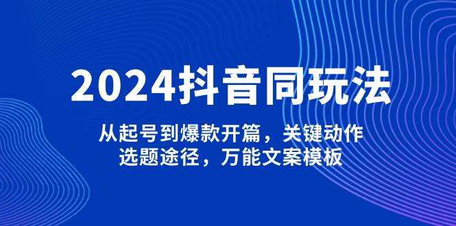 2024抖音同玩法,从起号到爆款开篇,关键动作,选题途径,万能文案模板-吾爱云课堂