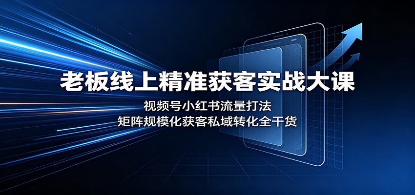 老板线上精准获客实战大课：视频号小红书流量打法，矩阵规模化获客私域转化全干货-吾爱云课堂