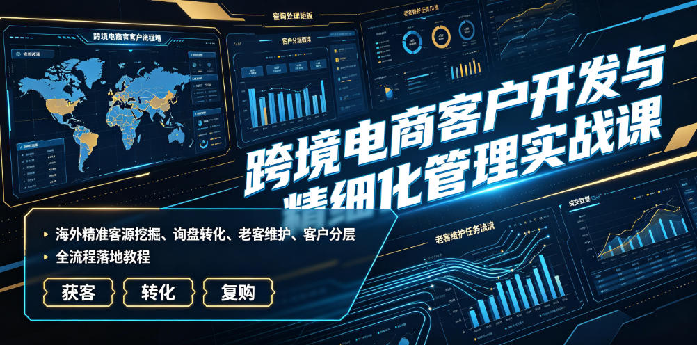 跨境电商客户开发与精细化管理实战课|海外精准客源挖掘、询盘转化、老客维护、客户分层全流程落地教程-吾爱云课堂