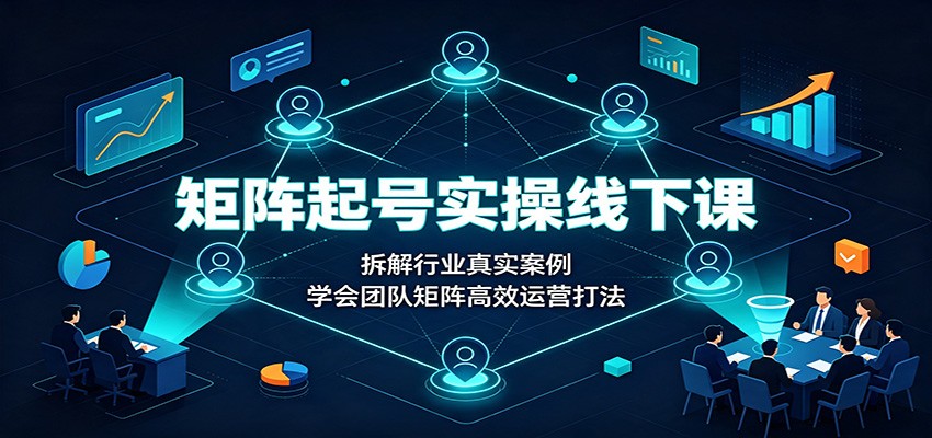 矩阵起号实操线下课：拆解行业真实案例，学会团队矩阵高效运营打法-吾爱云课堂