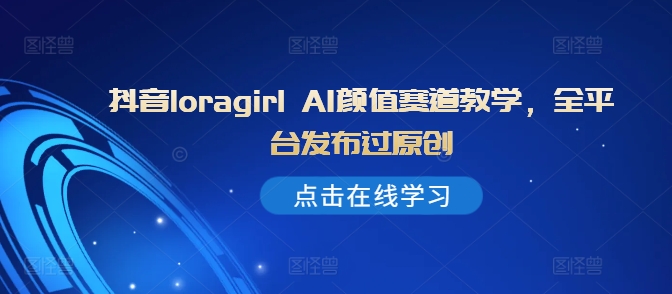 抖音loragirl AI颜值赛道教学,全平台发布过原创-吾爱云课堂