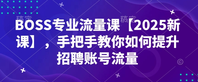 BOSS专业流量课【2025新课】,手把手教你如何提升招聘账号流量-吾爱云课堂