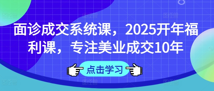 面诊成交系统课,2025开年福利课,专注美业成交10年-吾爱云课堂