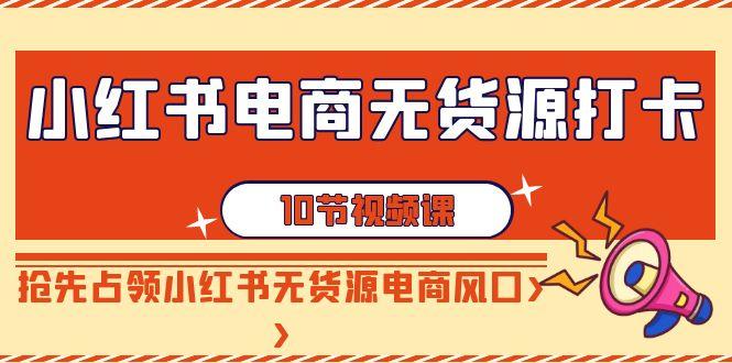 小红书电商-无货源打卡,抢先占领小红书无货源电商风口(10节课)-吾爱云课堂