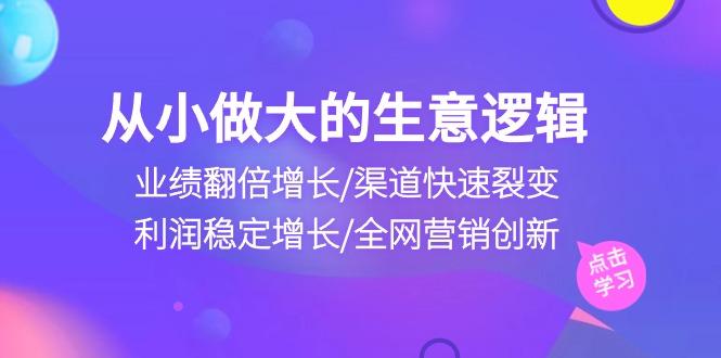 从小做大生意逻辑:业绩翻倍增长/渠道快速裂变/利润稳定增长/全网营销创新-吾爱云课堂