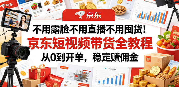 不用露脸不用直播不用囤货！京东短视频带货全教程，从0到开单，稳定賺佣金-吾爱云课堂