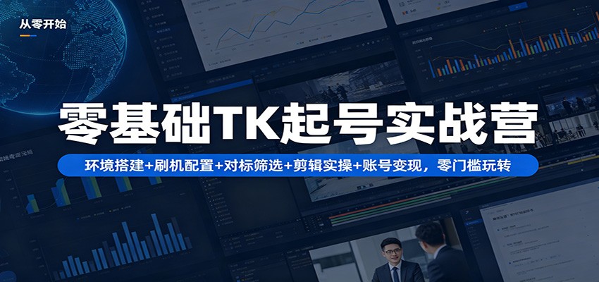 零基础TK起号实战营：环境搭建+ 刷机配置+对标筛选+剪辑实操+账号变现，零门槛玩转-吾爱云课堂
