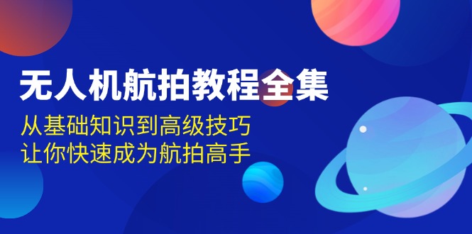 无人机-航拍教程全集,从基础知识到高级技巧,让你快速成为航拍高手-吾爱云课堂