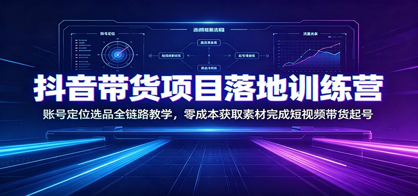 抖音带货项目落地训练营：账号定位选品全链路教学，零成本获取素材完成短视频带货起号-吾爱云课堂